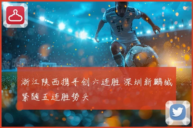 浙江陕西携手创六连胜 深圳新鹏城紧随五连胜势头
