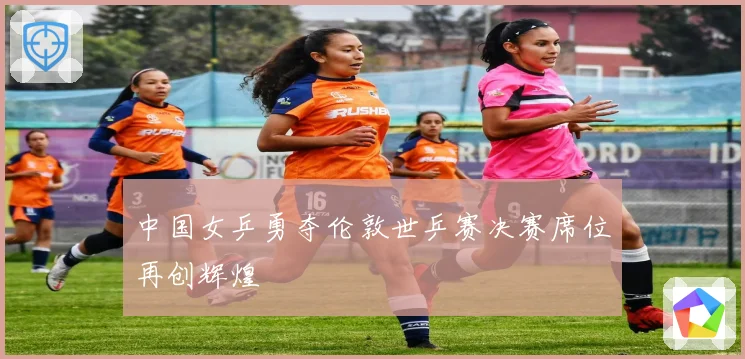 中国女乒勇夺伦敦世乒赛决赛席位再创辉煌