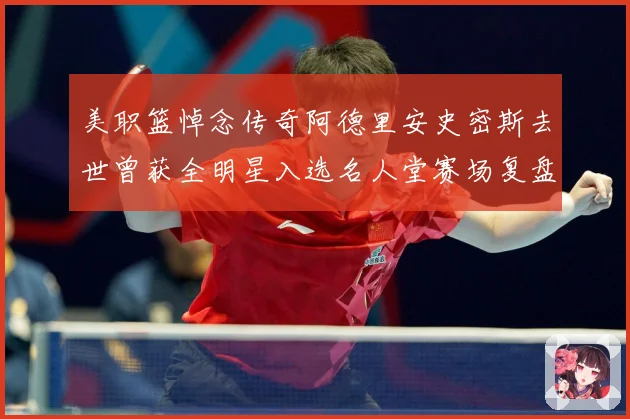 美职篮悼念传奇阿德里安史密斯去世曾获全明星入选名人堂赛场复盘