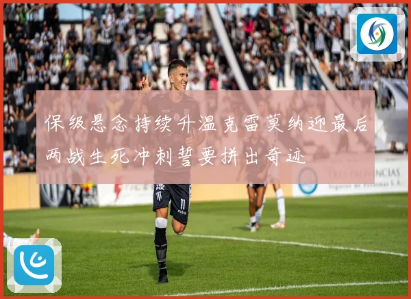 保级悬念持续升温克雷莫纳迎最后两战生死冲刺誓要拼出奇迹