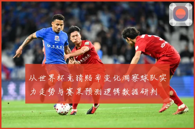 从世界杯竞猜赔率变化洞察球队实力走势与赛果预测逻辑数据研判
