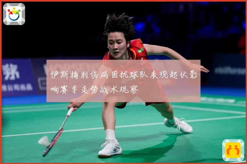 伊斯梅利伤病困扰球队表现起伏影响赛季走势战术观察