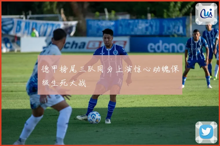 德甲榜尾三队同分上演惊心动魄保级生死大战
