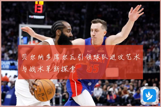 贝尔纳多席尔瓦引领球队进攻艺术与战术革新探索