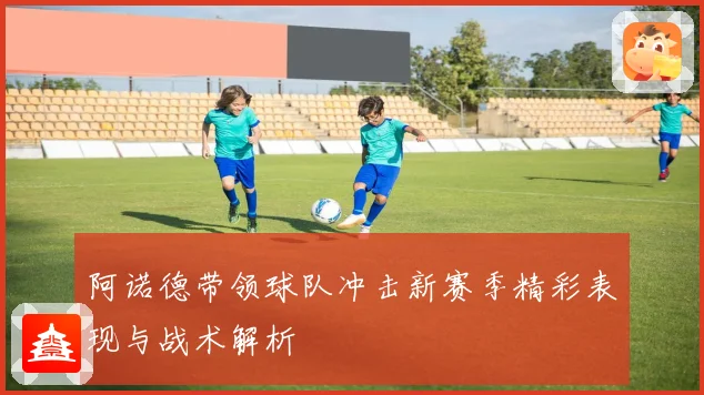 阿诺德带领球队冲击新赛季精彩表现与战术解析