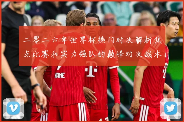 二零二六年世界杯热门对决解析焦点比赛和实力强队的巅峰对决战术观察