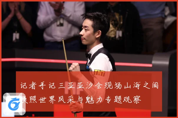 记者手记三亚亚沙会现场山海之间映照世界风采与魅力专题观察