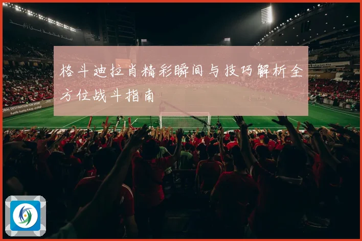 格斗迪拉肖精彩瞬间与技巧解析全方位战斗指南