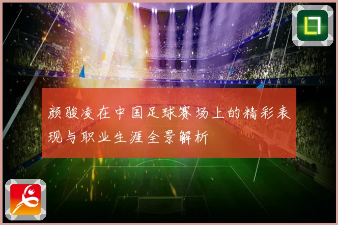 颜骏凌在中国足球赛场上的精彩表现与职业生涯全景解析