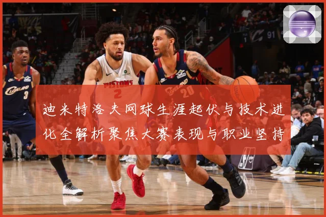 迪米特洛夫网球生涯起伏与技术进化全解析聚焦大赛表现与职业坚持之路