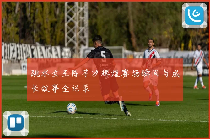 跳水女王陈芋汐辉煌赛场瞬间与成长故事全记录