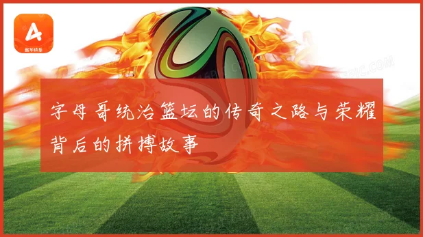 字母哥统治篮坛的传奇之路与荣耀背后的拼搏故事