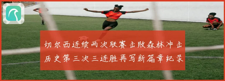 切尔西连续两次联赛击败森林冲击历史第三次三连胜再写新篇章纪录