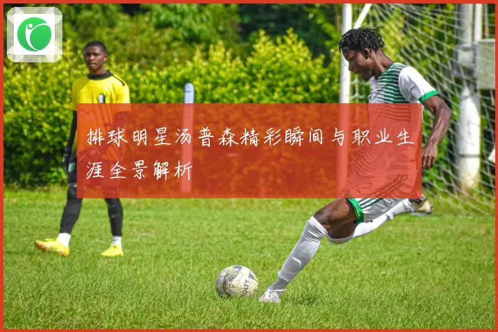 排球明星汤普森精彩瞬间与职业生涯全景解析