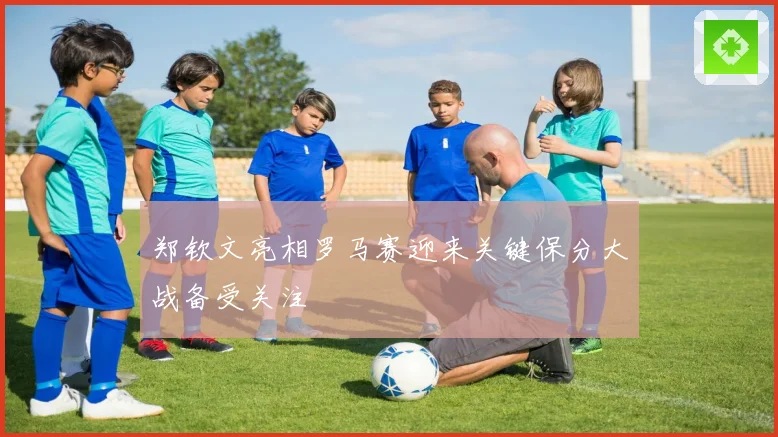 郑钦文亮相罗马赛迎来关键保分大战备受关注