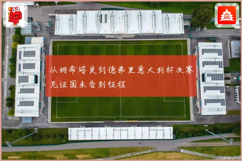从姆希塔良到德弗里意大利杯决赛见证国米告别征程
