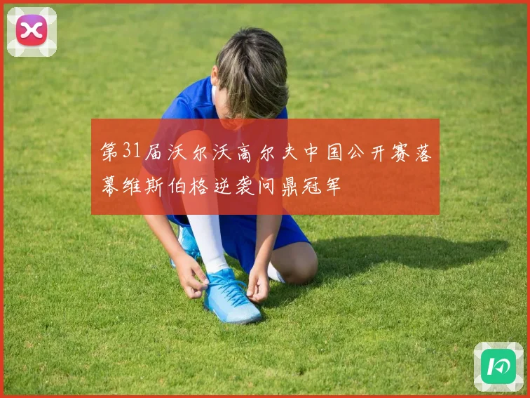 第31届沃尔沃高尔夫中国公开赛落幕维斯伯格逆袭问鼎冠军
