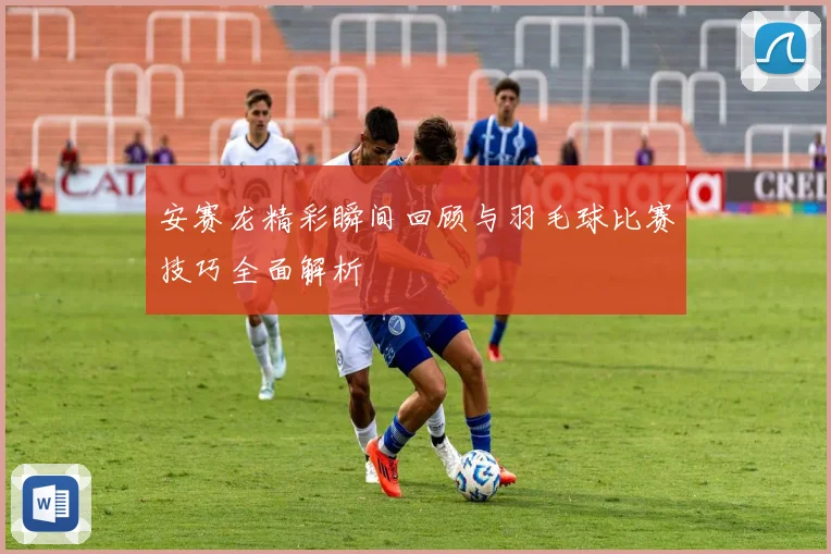 安赛龙精彩瞬间回顾与羽毛球比赛技巧全面解析