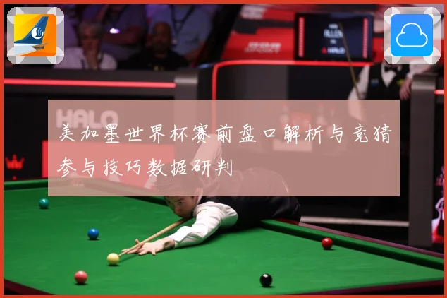 美加墨世界杯赛前盘口解析与竞猜参与技巧数据研判