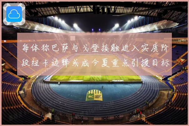 每体称巴萨与戈登接触进入实质阶段纽卡边锋或成今夏重点引援目标