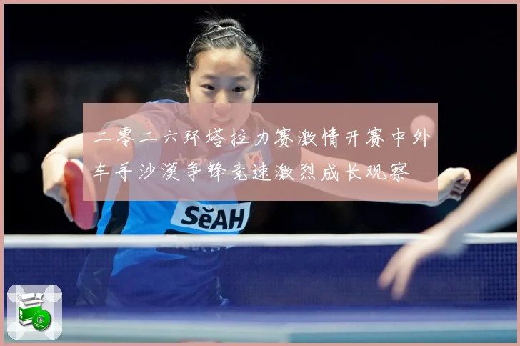二零二六环塔拉力赛激情开赛中外车手沙漠争锋竞速激烈成长观察