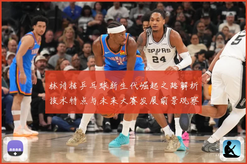 林诗栋乒乓球新生代崛起之路解析技术特点与未来大赛发展前景观察