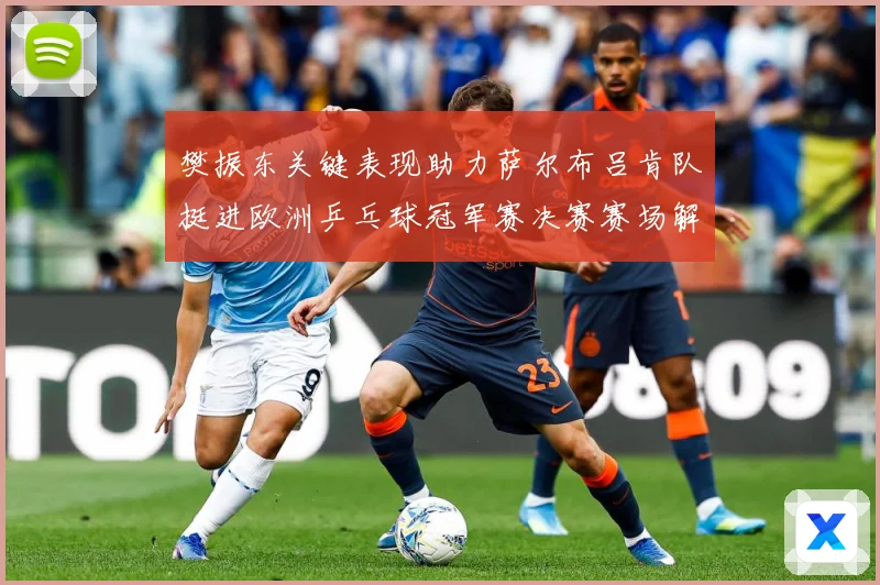 樊振东关键表现助力萨尔布吕肯队挺进欧洲乒乓球冠军赛决赛赛场解读