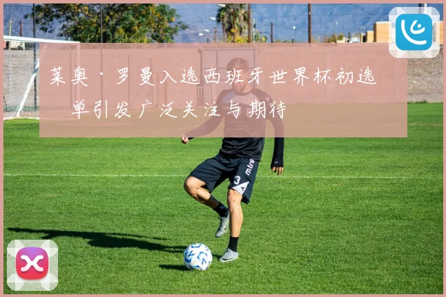 莱奥·罗曼入选西班牙世界杯初选名单引发广泛关注与期待