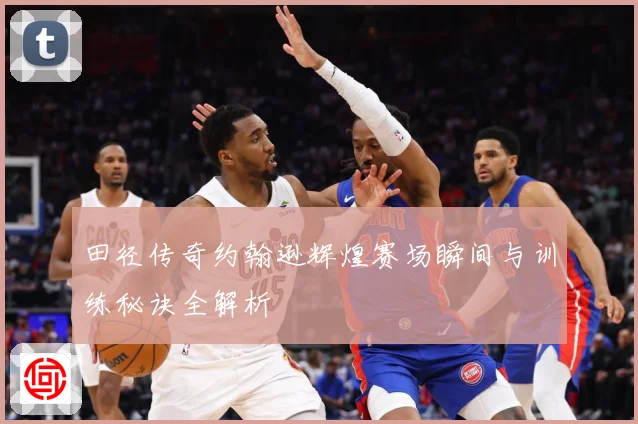 田径传奇约翰逊辉煌赛场瞬间与训练秘诀全解析