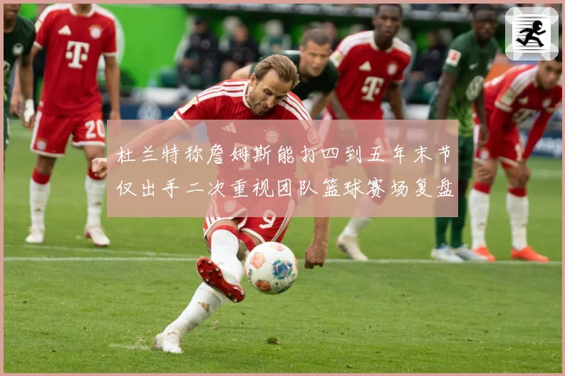 杜兰特称詹姆斯能打四到五年末节仅出手二次重视团队篮球赛场复盘