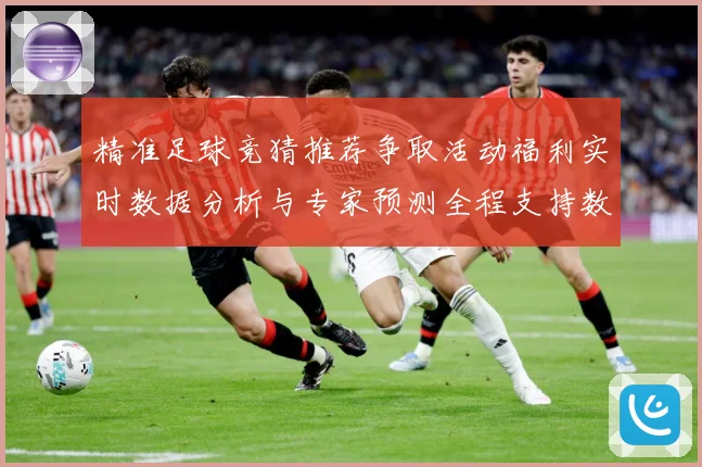 精准足球竞猜推荐争取活动福利实时数据分析与专家预测全程支持数据研判