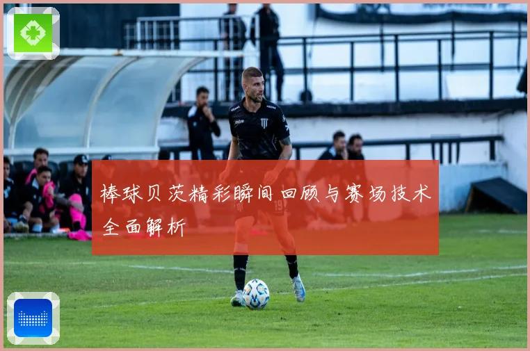 棒球贝茨精彩瞬间回顾与赛场技术全面解析