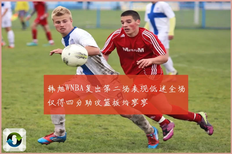 韩旭WNBA复出第二场表现低迷全场仅得四分助攻篮板均寥寥