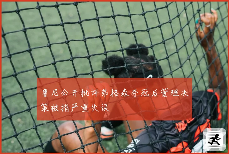鲁尼公开批评弗格森夺冠后管理决策被指严重失误