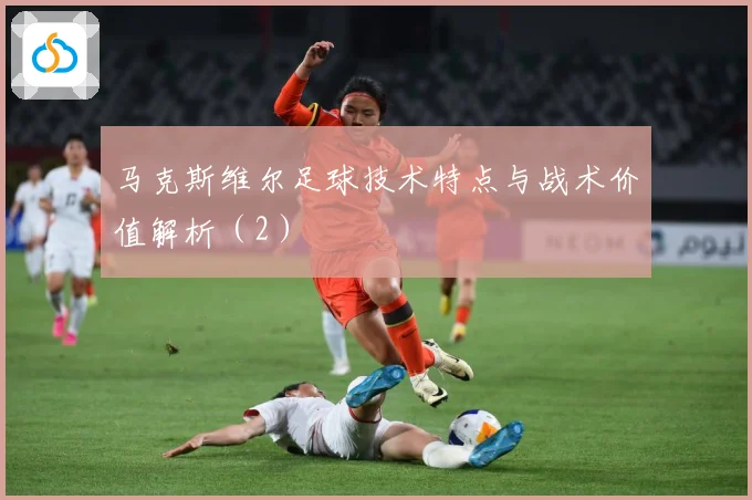 马克斯维尔足球技术特点与战术价值解析（2）