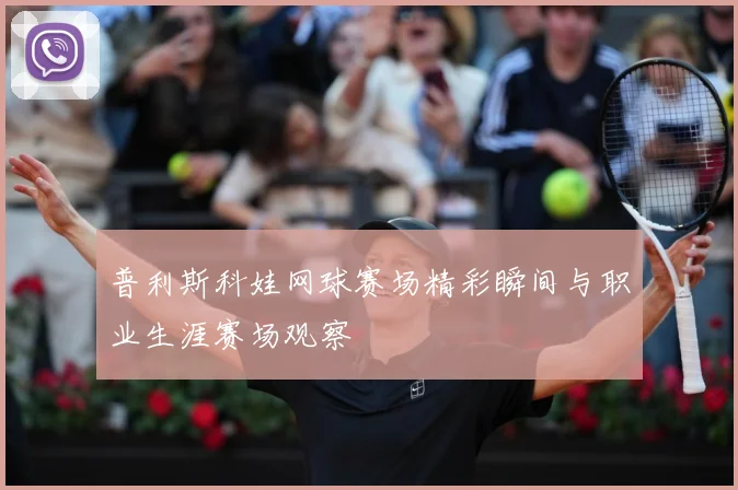 普利斯科娃网球赛场精彩瞬间与职业生涯赛场观察