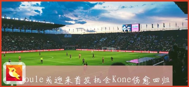 Soule或迎来首发机会Kone伤愈回归携手Cristante坐镇中场体系升级