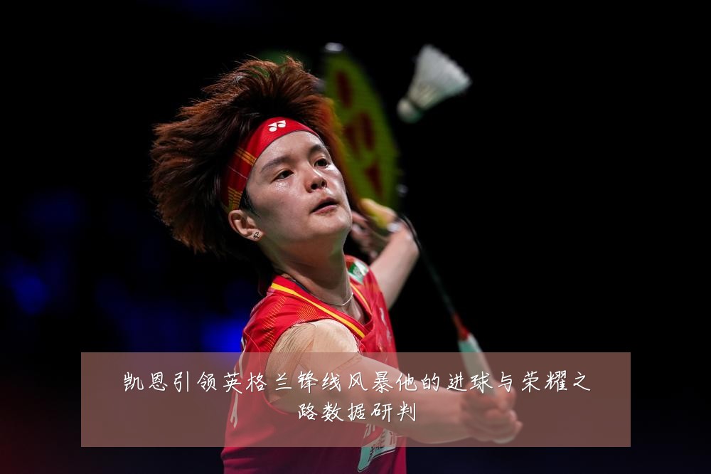 凯恩引领英格兰锋线风暴他的进球与荣耀之路数据研判
