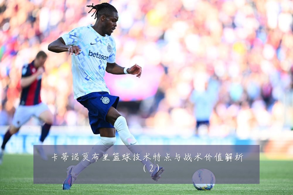 卡蒂诺莫布里篮球技术特点与战术价值解析（2）