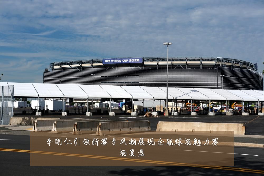 李刚仁引领新赛季风潮展现全能球场魅力赛场复盘