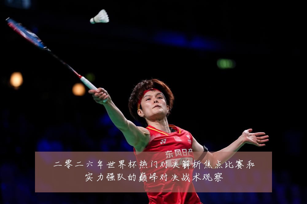 二零二六年世界杯热门对决解析焦点比赛和实力强队的巅峰对决战术观察