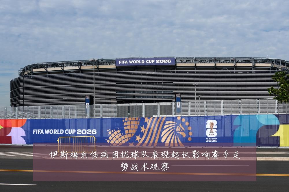 伊斯梅利伤病困扰球队表现起伏影响赛季走势战术观察