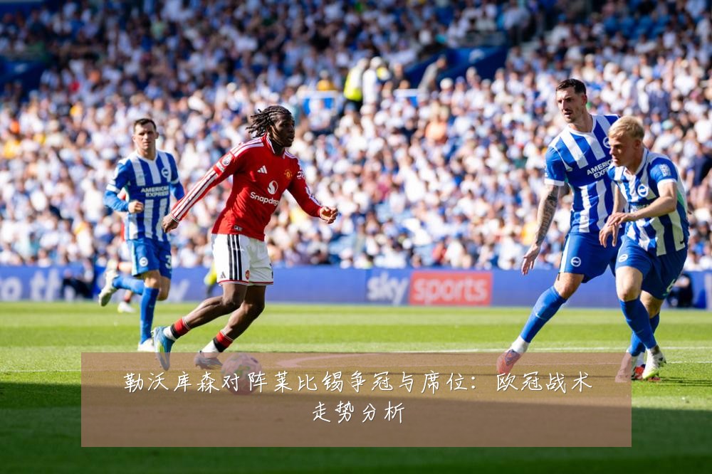 勒沃库森对阵莱比锡争冠与席位：欧冠战术走势分析